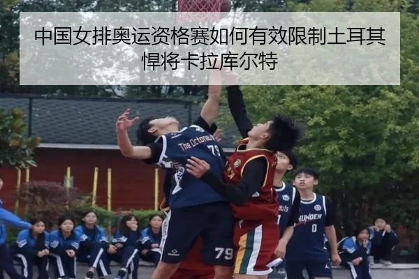 中国女排奥运资格赛如何有效限制土耳其悍将卡拉库尔特